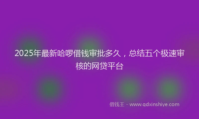 2025年最新哈啰借钱审批多久，总结五个极速审核的网贷平台
