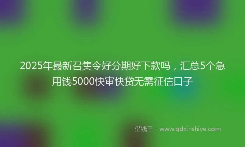 2025年最新召集令好分期好下款吗，汇总5个急用钱5000快审快贷无需征信口子