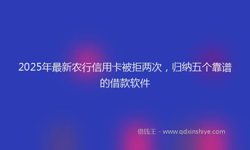 2025年最新农行信用卡被拒两次，归纳五个靠谱的借款软件