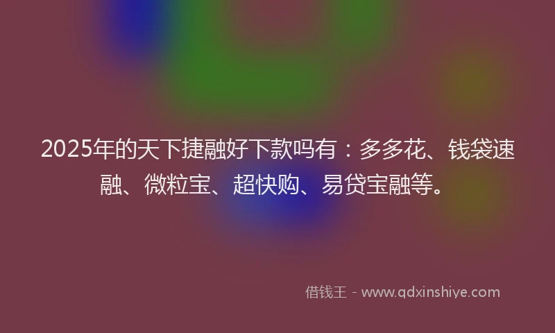 2025年的天下捷融好下款吗有：多多花、钱袋速融、微粒宝、超快购、易贷宝融等。