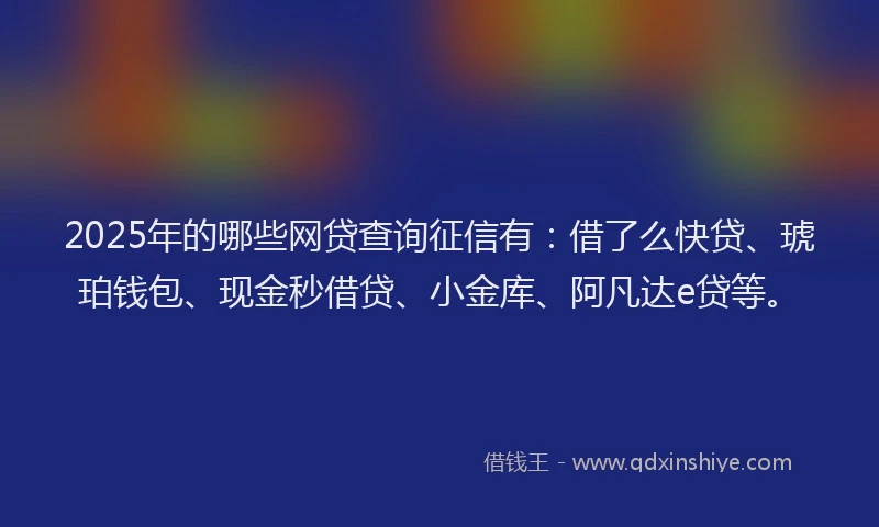 2025年的哪些网贷查询征信有：借了么快贷、琥珀钱包、现金秒借贷、小金库、阿凡达e贷等。