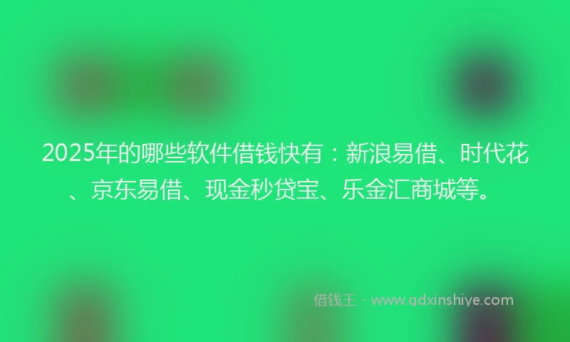 2025年的哪些软件借钱快有：新浪易借、时代花、京东易借、现金秒贷宝、乐金汇商城等。