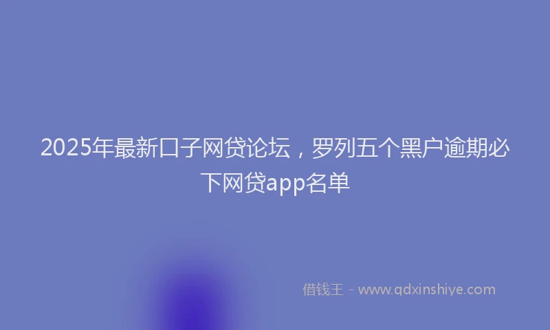 2025年最新口子网贷论坛，罗列五个黑户逾期必下网贷app名单