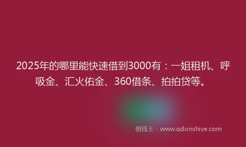 2025年的哪里能快速借到3000有：一姐租机、呼吸金、汇火佑金、360借条、拍拍贷等。