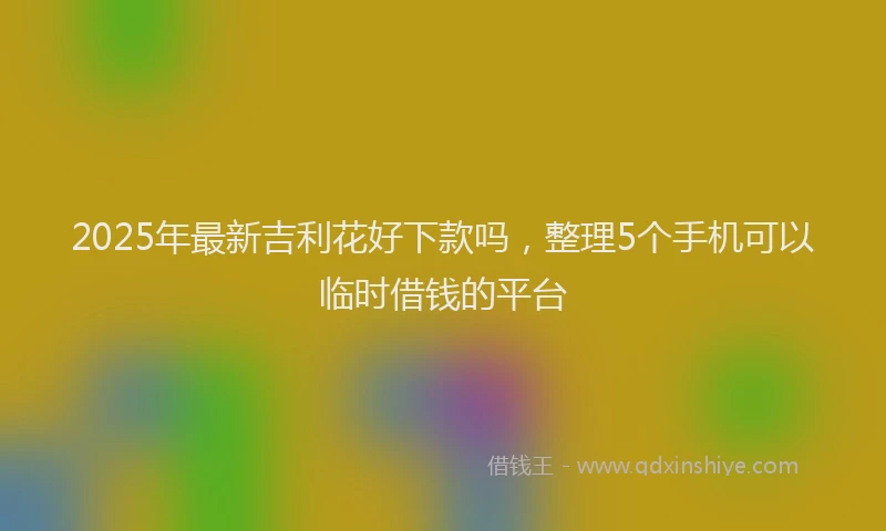 2025年最新吉利花好下款吗，整理5个手机可以临时借钱的平台