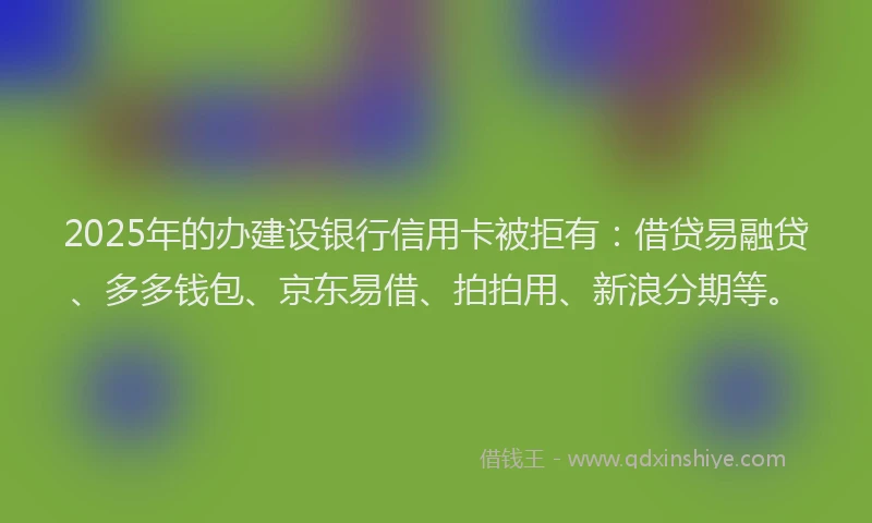 2025年的办建设银行信用卡被拒有：借贷易融贷、多多钱包、京东易借、拍拍用、新浪分期等。