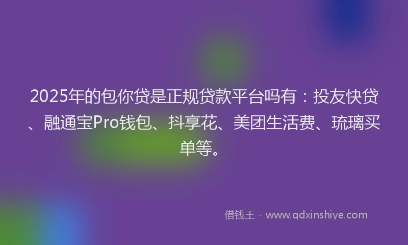 2025年的包你贷是正规贷款平台吗有：投友快贷、融通宝Pro钱包、抖享花、美团生活费、琉璃买单等。