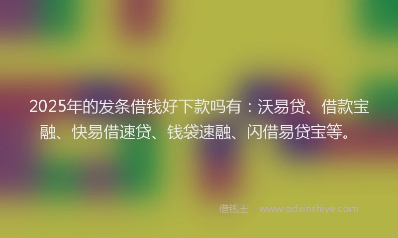 2025年的发条借钱好下款吗有：沃易贷、借款宝融、快易借速贷、钱袋速融、闪借易贷宝等。