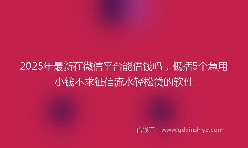 2025年最新在微信平台能借钱吗，概括5个急用小钱不求征信流水轻松贷的软件