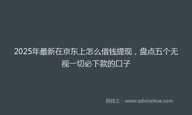 2025年最新在京东上怎么借钱提现，盘点五个无视一切必下款的口子