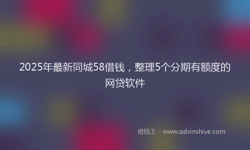 2025年最新同城58借钱，整理5个分期有额度的网贷软件