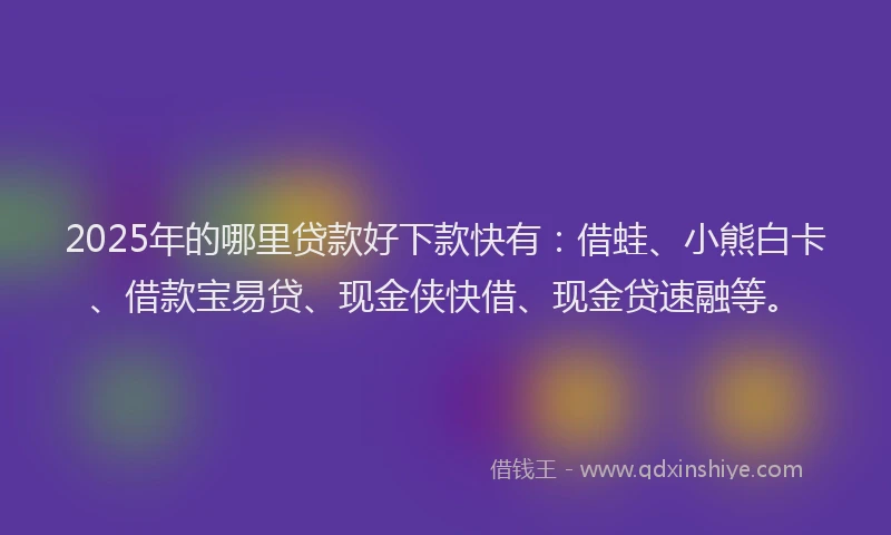 2025年的哪里贷款好下款快有：借蛙、小熊白卡、借款宝易贷、现金侠快借、现金贷速融等。