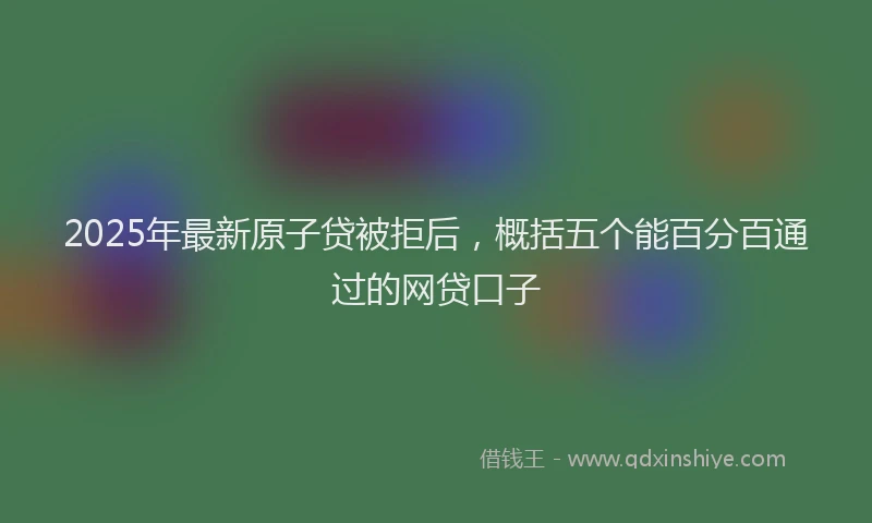 2025年最新原子贷被拒后，概括五个能百分百通过的网贷口子