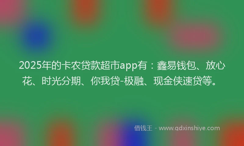 2025年的卡农贷款超市app有：鑫易钱包、放心花、时光分期、你我贷-极融、现金侠速贷等。