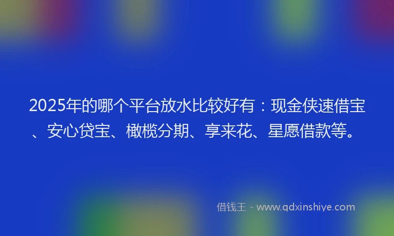 2025年的哪个平台放水比较好有：现金侠速借宝、安心贷宝、橄榄分期、享来花、星愿借款等。