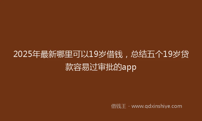 2025年最新哪里可以19岁借钱，总结五个19岁贷款容易过审批的app