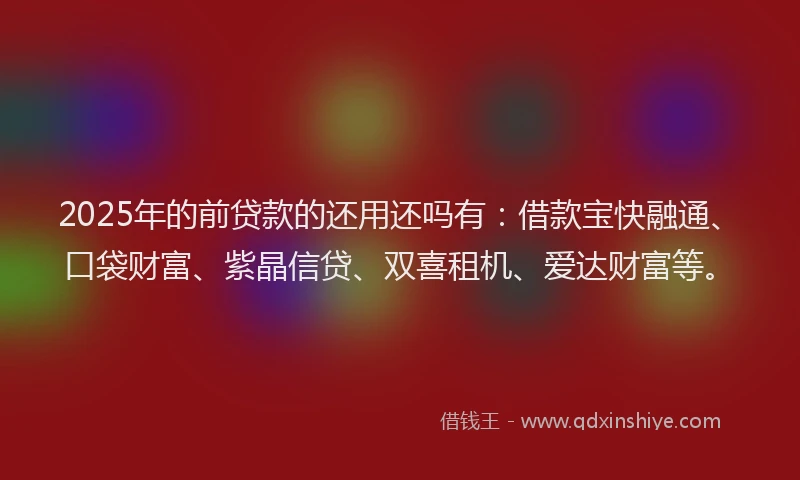 2025年的前贷款的还用还吗有：借款宝快融通、口袋财富、紫晶信贷、双喜租机、爱达财富等。