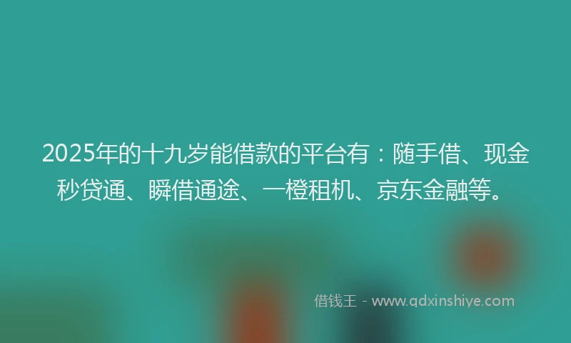 2025年的十九岁能借款的平台有：随手借、现金秒贷通、瞬借通途、一橙租机、京东金融等。