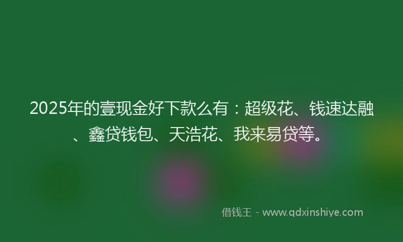 2025年的壹现金好下款么有：超级花、钱速达融、鑫贷钱包、天浩花、我来易贷等。