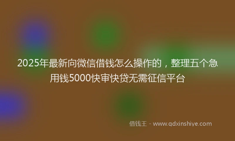 2025年最新向微信借钱怎么操作的，整理五个急用钱5000快审快贷无需征信平台