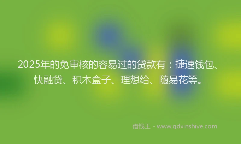 2025年的免审核的容易过的贷款有：捷速钱包、快融贷、积木盒子、理想给、随易花等。