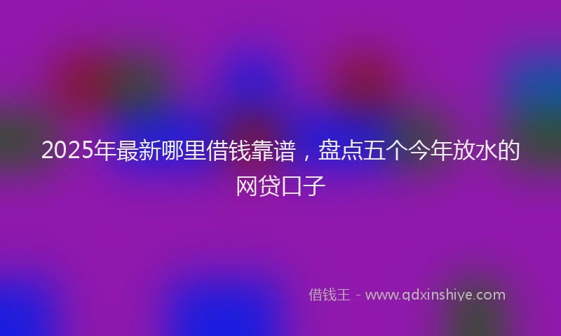 2025年最新哪里借钱靠谱，盘点五个今年放水的网贷口子