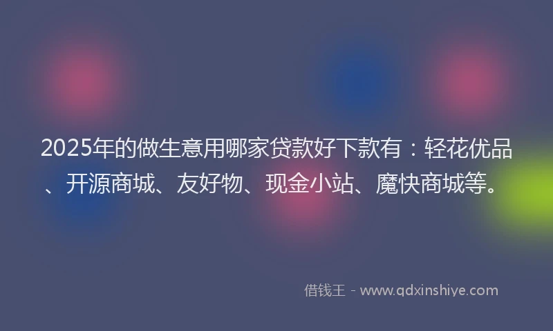 2025年的做生意用哪家贷款好下款有：轻花优品、开源商城、友好物、现金小站、魔快商城等。