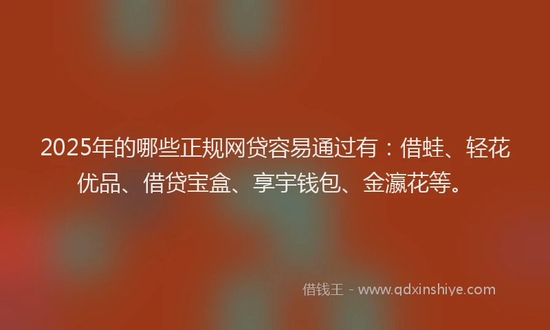 2025年的哪些正规网贷容易通过有：借蛙、轻花优品、借贷宝盒、享宇钱包、金瀛花等。