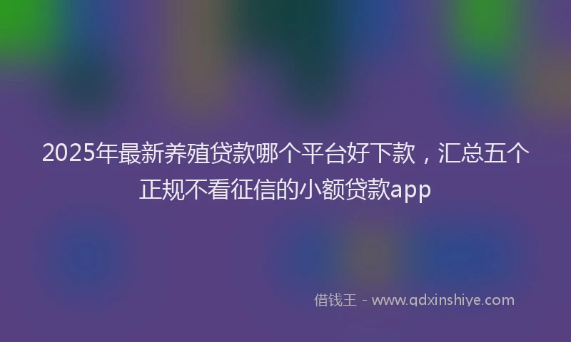 2025年最新养殖贷款哪个平台好下款，汇总五个正规不看征信的小额贷款app