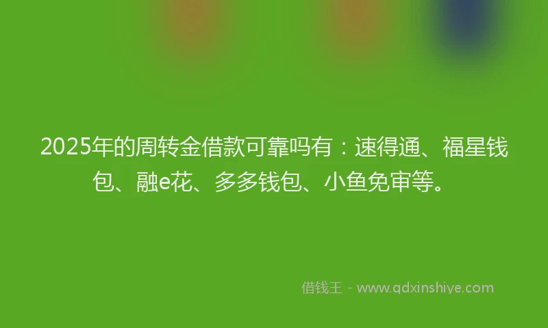 2025年的周转金借款可靠吗有：速得通、福星钱包、融e花、多多钱包、小鱼免审等。