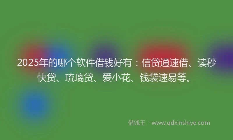 2025年的哪个软件借钱好有：信贷通速借、读秒快贷、琉璃贷、爱小花、钱袋速易等。