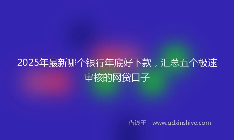 2025年最新哪个银行年底好下款，汇总五个极速审核的网贷口子