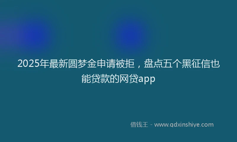 2025年最新圆梦金申请被拒，盘点五个黑征信也能贷款的网贷app