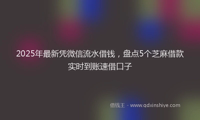2025年最新凭微信流水借钱，盘点5个芝麻借款实时到账速借口子