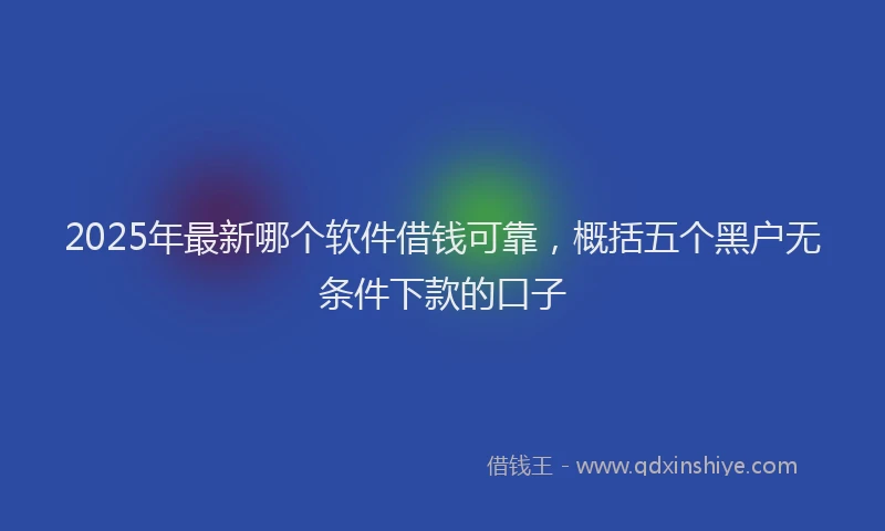 2025年最新哪个软件借钱可靠，概括五个黑户无条件下款的口子