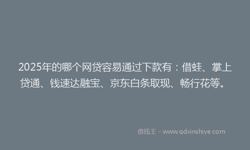 2025年的哪个网贷容易通过下款有：借蛙、掌上贷通、钱速达融宝、京东白条取现、畅行花等。