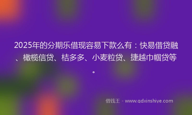 2025年的分期乐借现容易下款么有：快易借贷融、橄榄信贷、桔多多、小麦粒贷、捷越巾帼贷等。