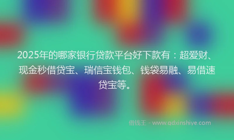 2025年的哪家银行贷款平台好下款有：超爱财、现金秒借贷宝、瑞信宝钱包、钱袋易融、易借速贷宝等。