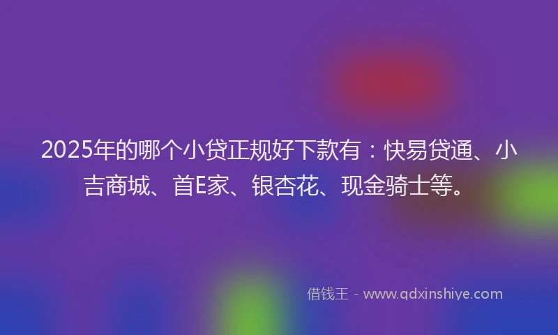 2025年的哪个小贷正规好下款有：快易贷通、小吉商城、首E家、银杏花、现金骑士等。