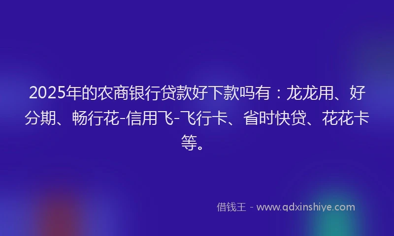 2025年的农商银行贷款好下款吗有：龙龙用、好分期、畅行花-信用飞-飞行卡、省时快贷、花花卡等。