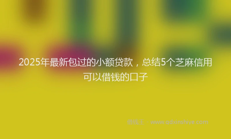 2025年最新包过的小额贷款，总结5个芝麻信用可以借钱的口子