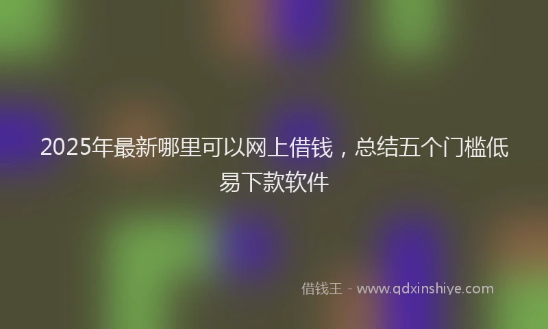 2025年最新哪里可以网上借钱，总结五个门槛低易下款软件