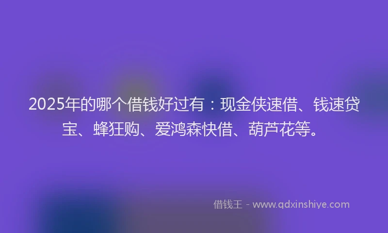 2025年的哪个借钱好过有：现金侠速借、钱速贷宝、蜂狂购、爱鸿森快借、葫芦花等。