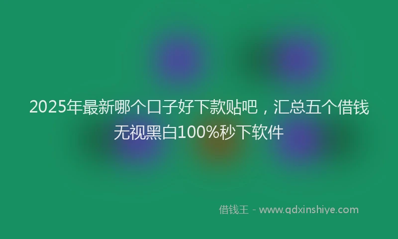 2025年最新哪个口子好下款贴吧，汇总五个借钱无视黑白100%秒下软件