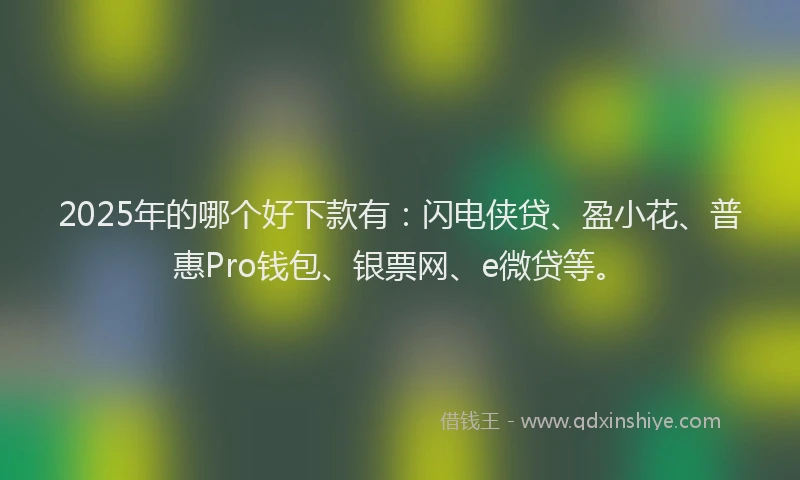 2025年的哪个好下款有：闪电侠贷、盈小花、普惠Pro钱包、银票网、e微贷等。