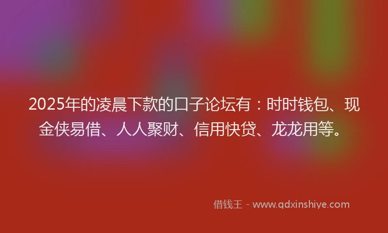 2025年的凌晨下款的口子论坛有：时时钱包、现金侠易借、人人聚财、信用快贷、龙龙用等。