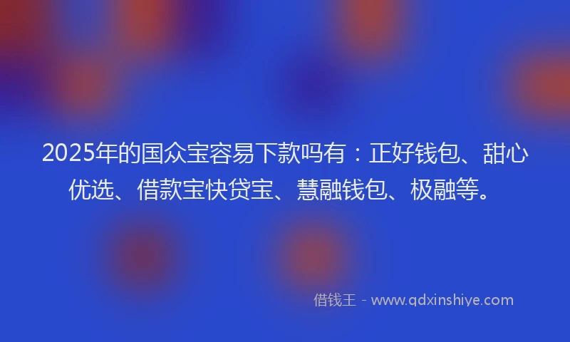 2025年的国众宝容易下款吗有：正好钱包、甜心优选、借款宝快贷宝、慧融钱包、极融等。