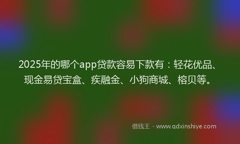 2025年的哪个app贷款容易下款有：轻花优品、现金易贷宝盒、疾融金、小狗商城、榕贝等。
