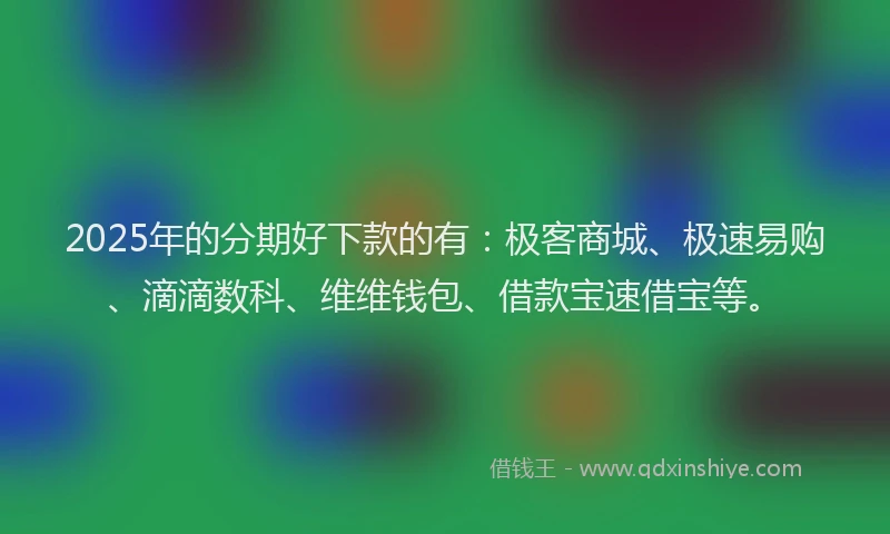 2025年的分期好下款的有：极客商城、极速易购、滴滴数科、维维钱包、借款宝速借宝等。