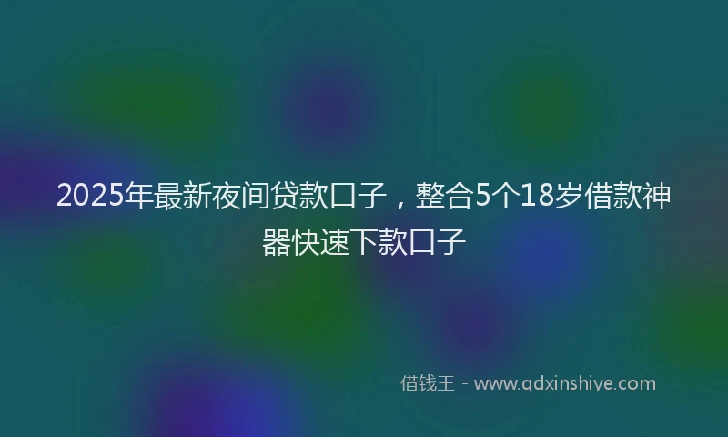 2025年最新夜间贷款口子，整合5个18岁借款神器快速下款口子